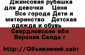 Джинсовая рубашка для девочки. › Цена ­ 600 - Все города Дети и материнство » Детская одежда и обувь   . Свердловская обл.,Верхняя Салда г.